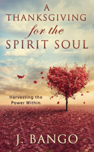 Title: A Thanksgiving for the Spirit Soul: Harvesting the Power Within, Author: J. Bango