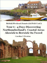 Title: British Weekend Jaunts: Tour 6 - 4 Days Discovering Northumberland's Coastal Areas - Alnwick to Berwick On Tweed, Author: Caroline  Y Preston