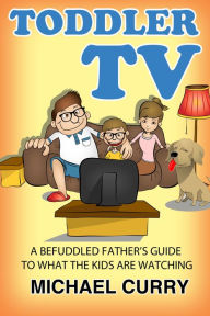 Title: Toddler TV: a Befuddled Father's Guide to What the Kids are Watching, Author: Michael Curry