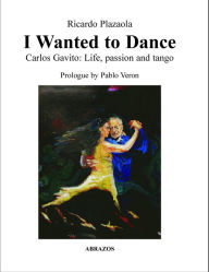 Title: I Wanted to Dance: Carlos Gavito: Life, Passion and Tango, Author: Ricardo Plazaola