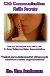 Title: CIO Communication Skills Secrets: Tips And Techniques For CIOs To Use In Order To Become Better Communicators, Author: Jim Anderson