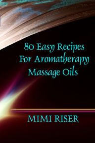 Title: 80 Easy Recipes for Aromatherapy Massage Oils, Author: Mimi Riser