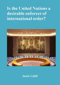 Title: Is The United Nations A Desirable Enforcer Of Interntional Order ?, Author: Justin Cahill