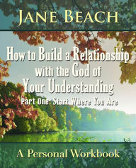 Title: How to Build a Relationship with the God of Your Understanding: Part One Start Where You Are, Author: Jane Beach