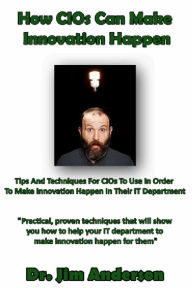 Title: How CIOs Can Make Innovation Happen: Tips And Techniques For CIOs To Use In Order To Make Innovation Happen In Their IT Department, Author: Jim Anderson