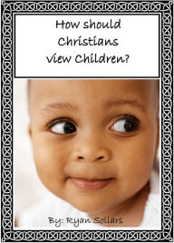 Title: How Should Christians View Children?, Author: Ryan Sollars