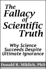 Title: The Fallacy of Scientific Truth: Why Science Succeeds Despite Ultimate Ignorance, Author: Donald R. Miklich