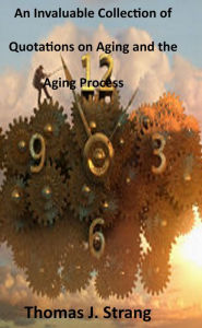 Title: An Invaluable Collection of Quotations on Aging and the Aging Process, Author: Thomas J. Strang