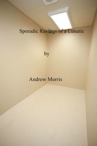 Title: Sporadic Ravings of a Lunatic, Author: Andrew Morris