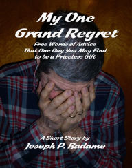 Title: My One Grand Regret: Free Words of Advice That One Day You May Find to be a Priceless Gift., Author: Joseph P. Badame