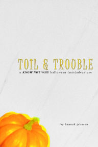 Title: Toil & Trouble: A Know Not Why Halloween (Mis)adventure, Author: Hannah Johnson