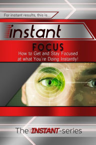 Title: Instant Focus: How to Get and Stay Focused at what You're Doing Instantly!, Author: The INSTANT-Series