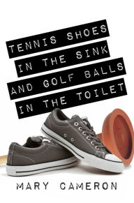 Title: Tennis Shoes in the Sink and Golf Balls in the Toilet, Author: Mary Cameron
