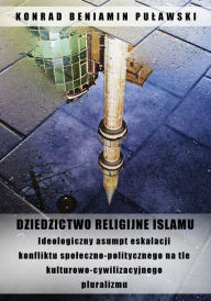 Title: Dziedzictwo religijne Islamu. Ideologiczny asumpt eskalacji konfliktu spoleczno-politycznego na tle kulturowo-cywilizacyjnego pluralizmu, Author: Konrad Beniamin Pulawski