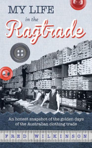 Title: My Life in the Ragtrade: An honest snapshot of the golden days of the Australian clothing trade, Author: Fred Wilkinson
