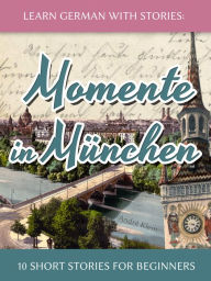 Title: Learn German with Stories: Momente in Munchen - 10 Short Stories for Beginners, Author: André Klein