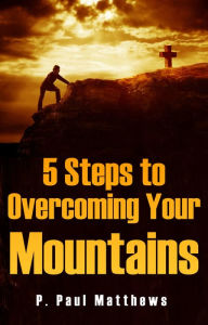 Title: 5 Steps to Overcoming Your Mountains, Author: P. Paul Matthews