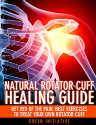 Title: The Natural Rotator Cuff Healing Guide: Heal Your Cuff, Rid the Pain All On Your Own With Natural Exercises, Author: Green Initiatives