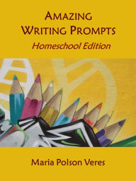 Title: Amazing Writing Prompts: Homeschool Edition, Author: Maria Polson Veres