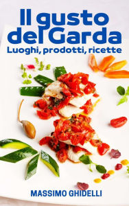 Title: Il gusto del Garda: Luoghi, prodotti, ricette, Author: Massimo Ghidelli