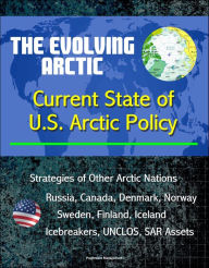 Title: The Evolving Arctic: Current State of U.S. Arctic Policy - Strategies of Other Arctic Nations, Russia, Canada, Denmark, Norway, Sweden, Finland, Iceland, Icebreakers, UNCLOS, SAR Assets, Author: Progressive Management