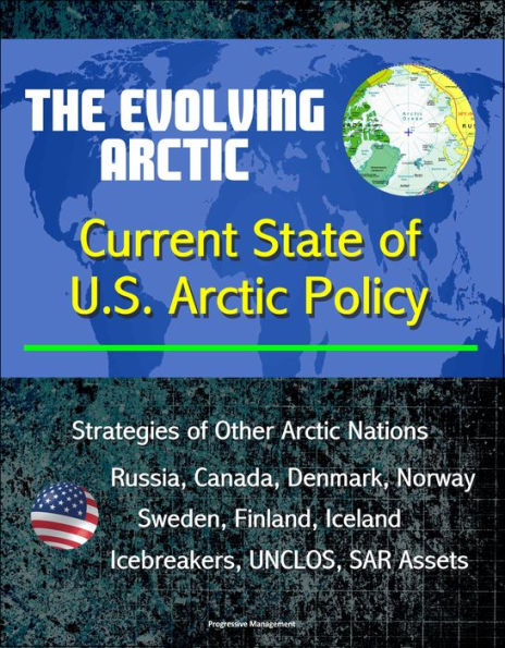 The Evolving Arctic: Current State of U.S. Arctic Policy - Strategies of Other Arctic Nations, Russia, Canada, Denmark, Norway, Sweden, Finland, Iceland, Icebreakers, UNCLOS, SAR Assets