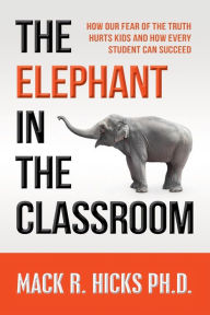 Title: The Elephant in the Classroom: How Our Fear of the Truth Hurts Kids and How Every Student Can Succeed, Author: Mack Hicks