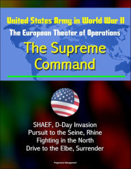 Title: United States Army in World War II: The European Theater of Operations: The Supreme Command - SHAEF, D-Day Invasion, Pursuit to the Seine, Rhine, Fighting in the North, Drive to the Elbe, Surrender, Author: Progressive Management