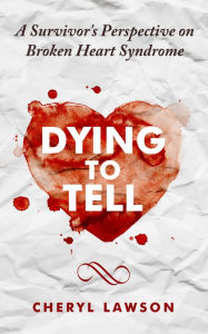 Title: Dying to Tell: A Survivor's Perspective On Broken Heart Syndrome, Author: Cheryl Lawson