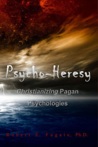 Title: Psycho-Heresy: Christianizing Pagan Psychologies, Author: Dr. Robert E. Fugate