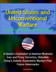 Title: United States and Unconventional Warfare: Al Qaeda's Exploitation of American Weakness, Iran and Proxy Terrorism, Hizbollah, China's Holistic Asymmetric Warfare Plan, Future Adversaries, Author: Progressive Management