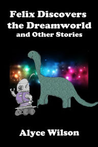 Title: Felix Discovers the DreamWorld and Other Stories, Author: Alyce Wilson