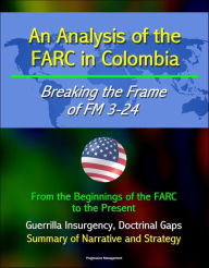 Title: An Analysis of the FARC in Colombia: Breaking the Frame of FM 3-24 - From the Beginnings of the FARC to the Present, Guerrilla Insurgency, Doctrinal Gaps, Summary of Narrative and Strategy, Author: Progressive Management