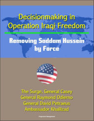 Title: Decisionmaking in Operation Iraqi Freedom: Removing Saddam Hussein by Force - The Surge, General Casey, General Raymond Odierno, General David Petraeus, Ambassador Khalilzad, Author: Progressive Management