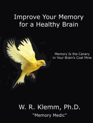 Title: Improve Your Memory for a Healthy Brain. Memory Is the Canary in Your Brain's Coal Mine, Author: W. R. Klemm