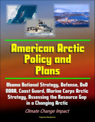Title: American Arctic Policy and Plans: Obama National Strategy, Defense, DoD, NOAA, Coast Guard, Marine Corps Arctic Strategy, Assessing the Resource Gap in a Changing Arctic, Climate Change Impact, Author: Progressive Management