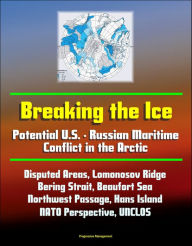 Title: Breaking the Ice: Potential U.S. - Russian Maritime Conflict in the Arctic - Disputed Areas, Lomonosov Ridge, Bering Strait, Beaufort Sea, Northwest Passage, Hans Island, NATO Perspective, UNCLOS, Author: Progressive Management