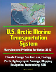 Title: U.S. Arctic Marine Transportation System: Overview and Priorities for Action 2013 - Climate Change Sea Ice Loss, Ecology, Ports, Hydrographic Surveys, Mapping, Navigation, Icebreaking, SAR, Author: Progressive Management