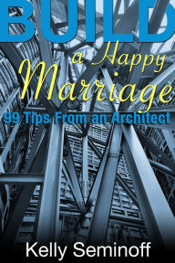 Title: Build a Happy Marriage: 99 Tips from an Architect, Author: Kelly Seminoff