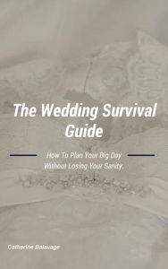 Title: The Wedding Survival Guide: How To Plan Your Big Day Without Losing Your Sanity, Author: Catherine Balavage