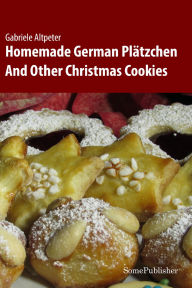 Title: Homemade German Plätzchen: And Other Christmas Cookies, Author: Gabriele Altpeter