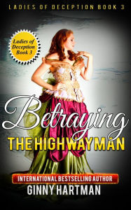 Title: Betraying The Highwayman (Ladies of Deception Book 3), Author: Ginny Hartman
