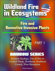 Title: Wildland Fire in Ecosystems: Fire and Nonnative Invasive Plants (Rainbow Series) Part 1 - Invasion Ecology, Use of Fire to Control Plants, Northeast, Southeast, Central, West Bioregions, Author: Progressive Management