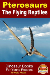 Title: Pterosaurs The Flying Reptiles: Dinosaur Books For Young Readers, Author: Enrique Fiesta