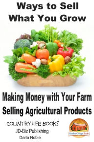 Title: Ways to Sell What You Grow: Making Money with Your Farm Selling Agricultural Products, Author: Darla Noble
