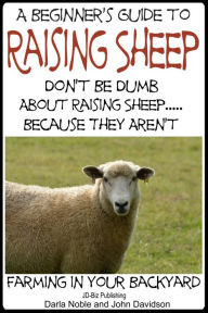 Title: A Beginner's Guide to Raising Sheep: Don't Be Dumb About Raising Sheep...Because They Aren't, Author: Darla Noble