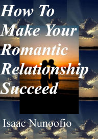 Title: How To Make Your Romantic Relationship Succeed, Author: Isaac Nunoofio