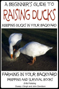Title: A Beginner's Guide to Keeping Ducks: Keeping Ducks in Your Backyard, Author: Dueep J. Singh