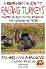 A Beginner's Guide to raising Turkeys: Raising Turkeys in Your Backyard for Pleasure and Profit