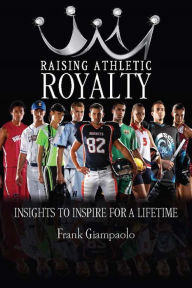 Title: Raising Athletic Royalty: Insights to Inspire for a Lifetime, Author: Frank Giampaolo